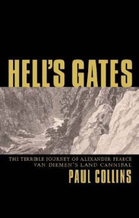 Hell's Gates: The Terrible Journey Of Alexander Pearce, Van Dieman's Land Cannibal by Paul Collins