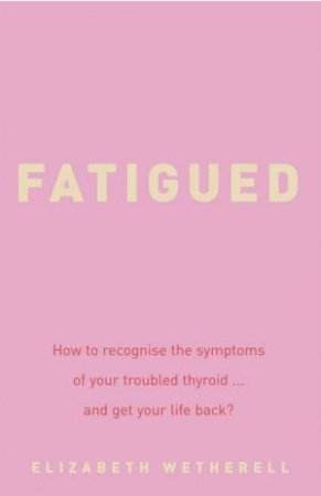 Fat, Fatigued And Forgetful: Do You Have A Troubled Thyroid? by Elizabeth Wetherell