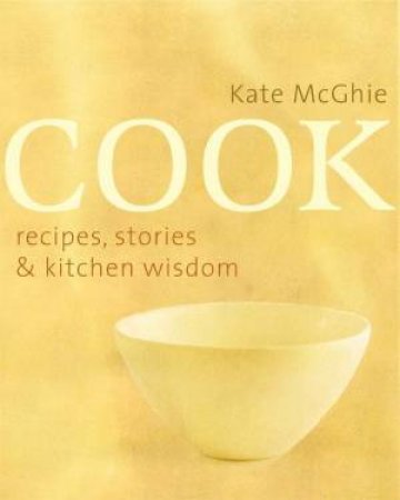 Cook: Recipes, Stories And Kitchen Wisdom by Kate McGhie