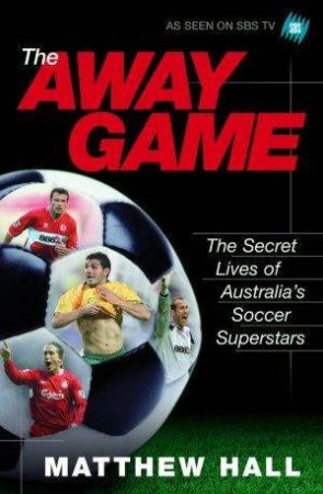 The Away Game: The Secret Lives Of Australia's Soccer Superstars by Matthew Hall