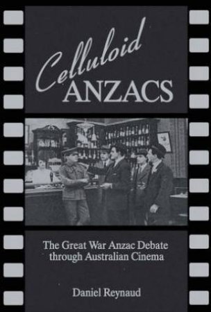 Celluloid Anzacs: The Great War Anzac Debate Through Australian Cinema by Daniel Reynaud