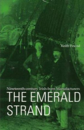 Emerald Strand: Nineteenth-Century Irish-Born Maufacturers by Keith Pescod