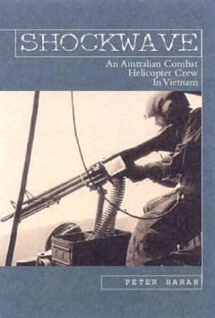 Shockwave: An Australian Combat Helicopter Crew In Vietnam by Peter Haran