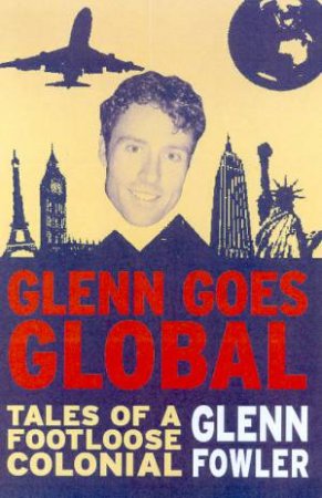 Glenn Goes Global: Tales Of A Footloose Colonial by Glenn Fowler