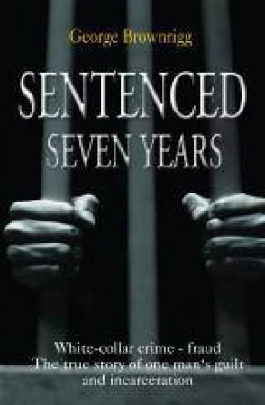 Sentenced Seven Years: An ordinary family man...a white-collar crime by George Brownrigg