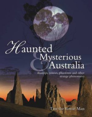 Haunted and Mysterious Australia: Bunyips, yowies, phantoms and other strange phenomena by Tim the Yowie Man