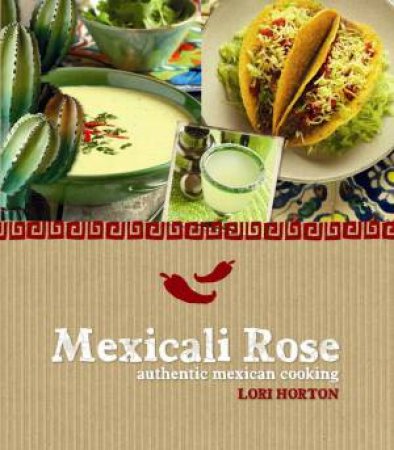 Mexicali Rose: Authentic Mexican Cooking by Lori Horton