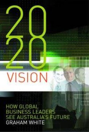 2020 Vision: How Global Business Leaders See Australia's Future by Graham White