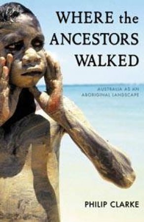 Where The Ancestors Walked: Australia As An Aboriginal Landscape by Philip Clarke