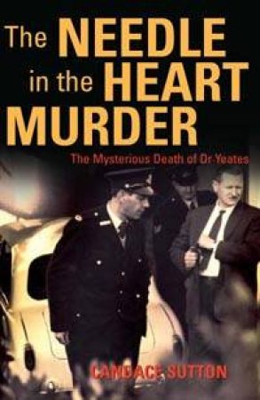 The Needle In The Heart Murder: The Mysterious Death Of Dr Yeates by Candace Sutton