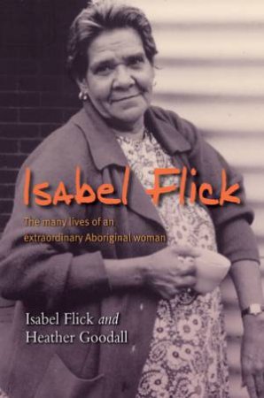 Isabel Flick: The Many Lives Of An Extraordinary Aboriginal Woman by Isabel Flick & Heather Goodall