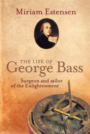 Life Of George Bass: Surgeon And Sailor Of The Enlightenment by Miriam Estensen