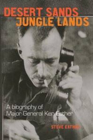 Desert Sands, Jungle Lands: A Biography Of Major General Ken Eather by Steve Eather