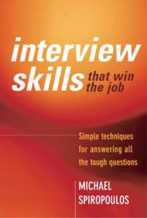 Interview Skills That Win The Job: Simple Techniques For Answering All The Tough Questions by Michael Spiropoulos