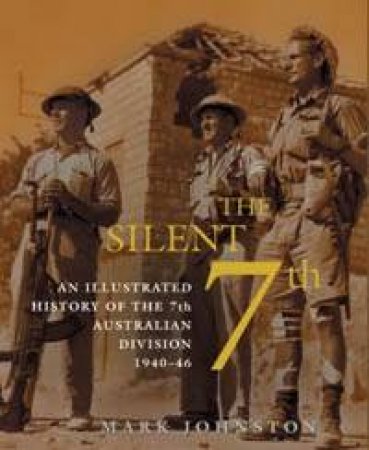 The Silent 7th: An Illustrated History Of The 7th Australian Division 1940-46 by Mark Johnston