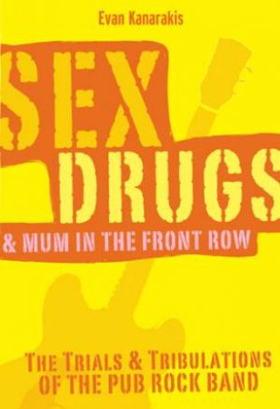 Sex, Drugs & Mum In The Front Row: The Trials & Tribulations Of The Pub Rock Band by Evan Kanarakis