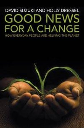 Good News For A Change: How Everyday People Are Helping The Planet by David Suzuki & Holly Dressel