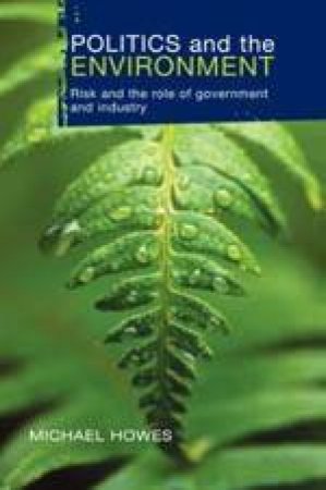 Politics And The Environment: Risk And The Role Of Government And Industry by Michael Howes