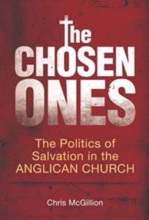 The Chosen Ones: The Politics Of Salvation In The Anglican Church by Chris McGillion