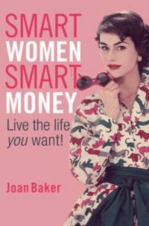 Smart Women, Smart Money: Live The Life You Want by Joan Baker