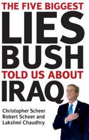 The Five Biggest Lies Bush Told Us About Iraq by C Scheer & R Scheer & L Chaudhry