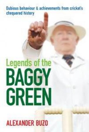 Legends Of The Baggy Green: Dubious Behaviour And Achievements From Cricket's Chequered History by Alexander Buzo