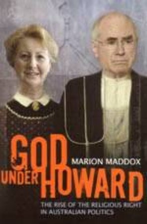 God Under Howard: How Religion Took Over Australian Politics by Marion Maddox