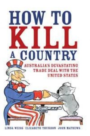 How To Kill A Country: Australia's Devastating Trade Deal With The United States by Weiss Thurbon Mathews