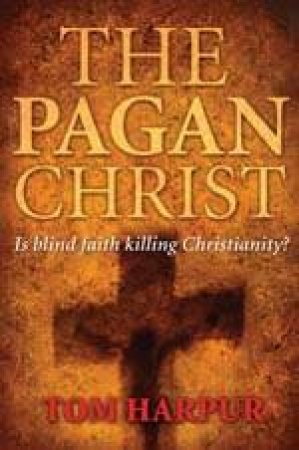 Pagan Christ: Is Blind Faith Killing Christianity? by Tom Harpur