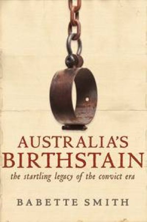 Australia's Birthstain: The Startling Legacy Of The Convict Era by Babette Smith