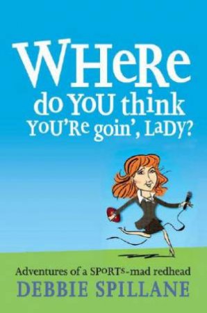 Where Do You Think You're Goin', Lady?: Adventures Of A Sports-Mad Redhead by Debbie Spillane