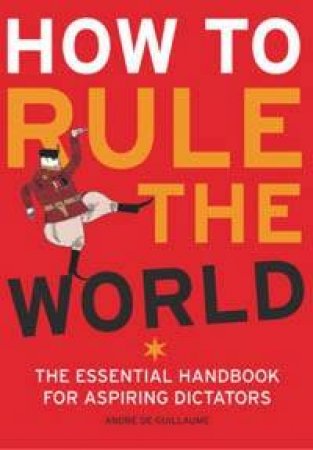 How To Rule The World: The Essential Handbook For Aspiring Dictators by Andre Guillaume