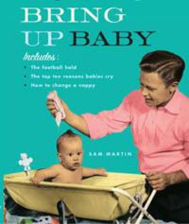 How To Bring Up Baby: The Lost Art Of Being A Man by Sam Martin