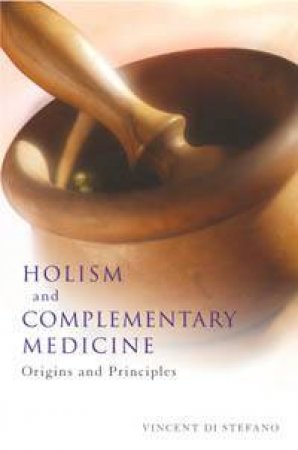 Holism And Complementary Medicine: Origins And Principals by Vincent Di Stefano