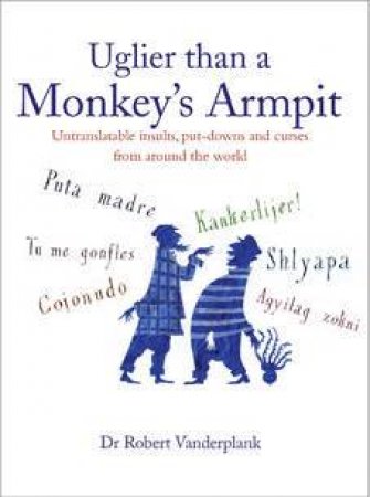 Uglier Than A Monkey's Armpit: The Best Curses, Put-Downs And Invective From Around The World by Robert Vanderplank