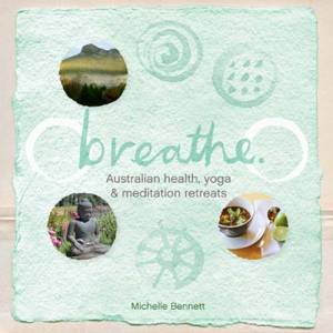 Breathe: Australian Health, Yoga and Meditation Retreats by Michelle Bennett