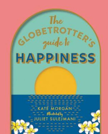 The Globetrotter's Guide To Happiness by Kate Morgan & Juliet Sulejmani