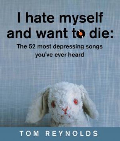 I Hate Myself And Want To Die: The 52 Most Depressing Songs You've Ever Heard by Tom Reynolds