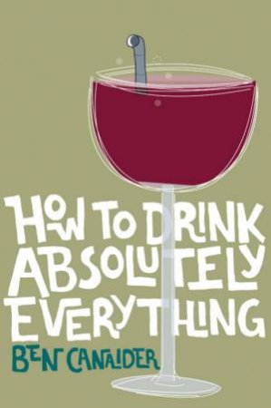 How To Drink Absolutely Everything by Ben Canaider