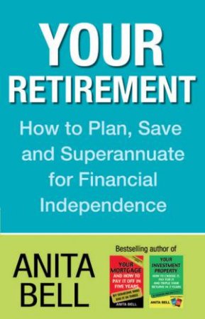 Your Retirement: How to Plan, Save and Superannuate for Financial Independence by Anita Bell