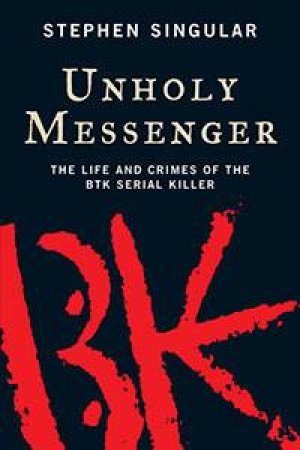 Unholy Messenger: The Life And Crimes Of The BTK Serial Killer by Stephen Singular