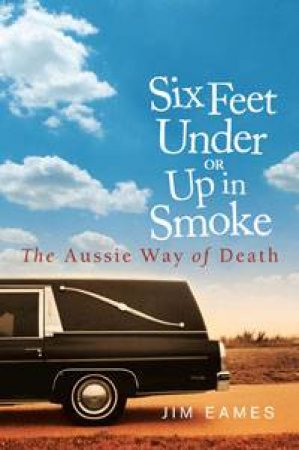 Six Feet Under or Up in Smoke: The Aussie Way of Death by Jim Eames