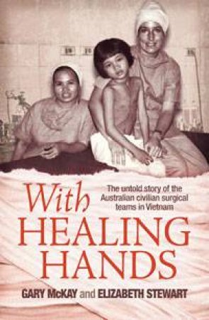 With Healing Hands: The Untold Story of Australian Civilian Surgical Teams in Vietnam by Gary McKay & Elizabeth Stewart