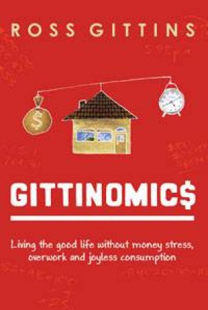 Gittinomics: Living the Good Life Without Money Stress, Overwork and Joyless Consumption by Ross Gittins