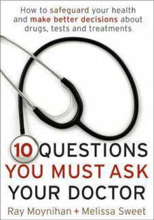 Ten Questions You Must Ask Your Doctor by Ray Moynihan & Melissa Sweet