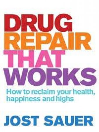 Drug Repair That Works: How to Reclaim Your Health, Happiness and Highs by Jost Sauer