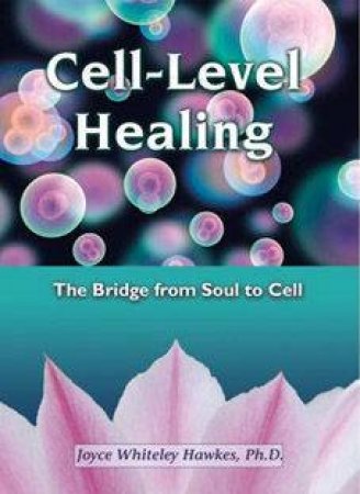 Cell-Level Healing: The Bridge From Soul To Cell by Joyce Whiteley Hawkes