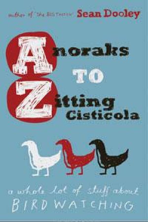 Anoraks to Zitting Cisticola: A Whole Lot of Stuff About Bird Watching by Sean Dooley