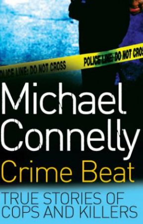 Crime Beat: True Stories Of Cops & Killers by Michael Connelly