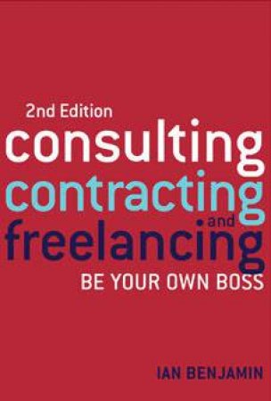 Consulting, Contracting And Freelancing: Be Your Own Boss - 2nd Ed by Ian Benjamin